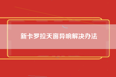 新卡罗拉天窗异响解决办法