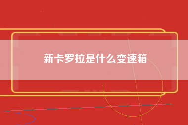 新卡罗拉是什么变速箱