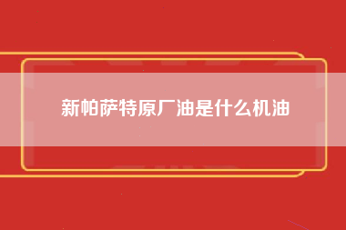 新帕萨特原厂油是什么机油