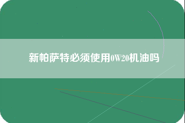 新帕萨特必须使用0W20机油吗