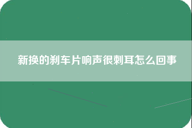 新换的刹车片响声很刺耳怎么回事