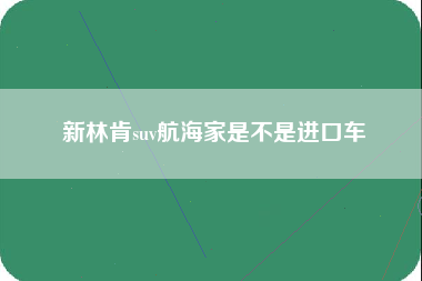 新林肯suv航海家是不是进口车