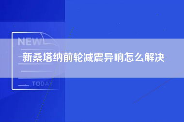 新桑塔纳前轮减震异响怎么解决