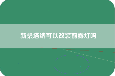 新桑塔纳可以改装前雾灯吗