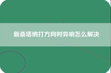 新桑塔纳打方向时异响怎么解决