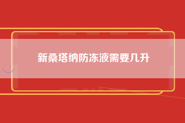 新桑塔纳防冻液需要几升